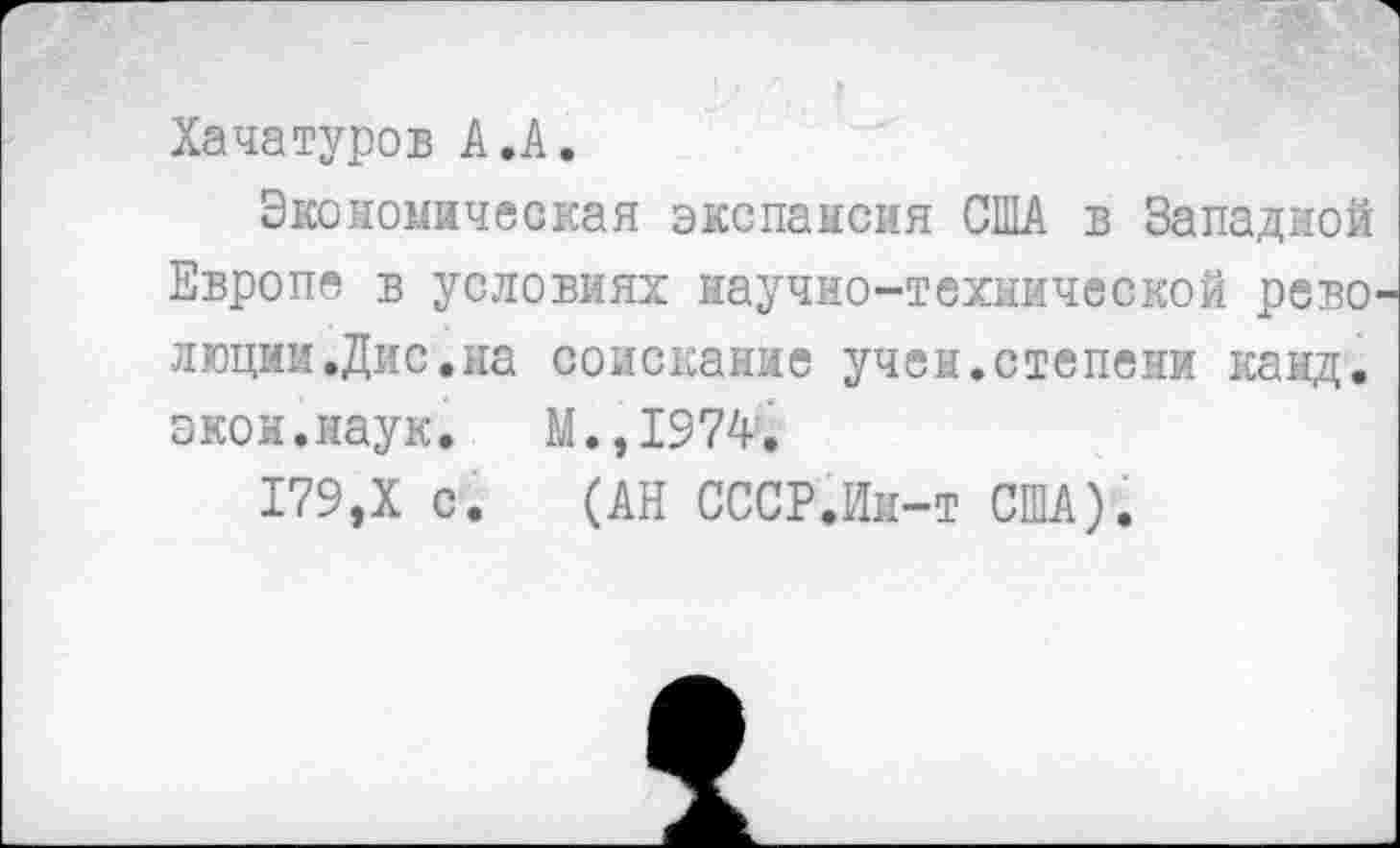 ﻿Хачатуров А.А.
Экономическая экспансия США в Западной Европе в условиях научно-технической ревО' люцми.Дис.на соискание учен.степени канд. экон.наук.
179,X с.
M.,I974.
(АН СССР.Ии-т США).